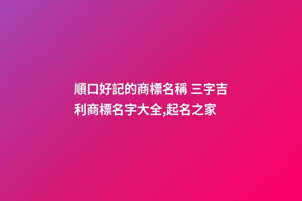 順口好記的商標名稱 三字吉利商標名字大全,起名之家-第1張-商標起名-玄機派